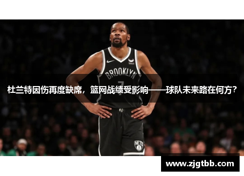 杜兰特因伤再度缺席，篮网战绩受影响——球队未来路在何方？