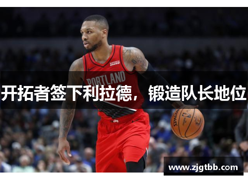 开拓者签下利拉德，锻造队长地位