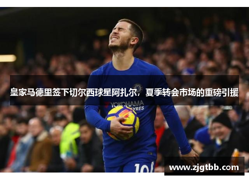 皇家马德里签下切尔西球星阿扎尔，夏季转会市场的重磅引援