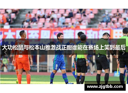 大功松鼠与松本山雅激战正酣谁能在赛场上笑到最后