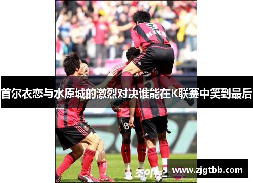 首尔衣恋与水原城的激烈对决谁能在K联赛中笑到最后