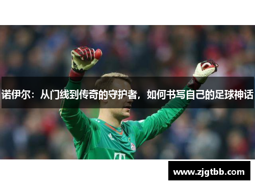 诺伊尔：从门线到传奇的守护者，如何书写自己的足球神话
