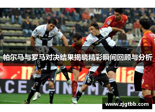帕尔马与罗马对决结果揭晓精彩瞬间回顾与分析